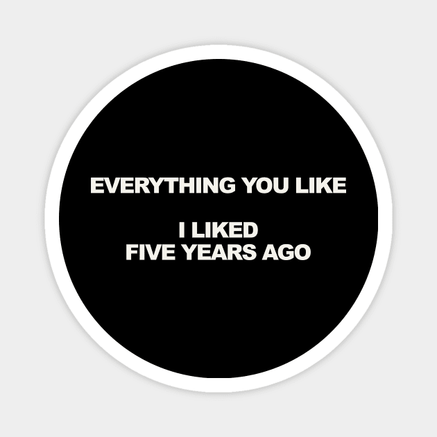 EVERYTHING YOU LIKE I LIKED FIVE YEARS AGO Magnet by TheCosmicTradingPost